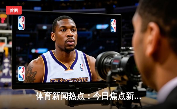 体育新闻热点：今日焦点新闻