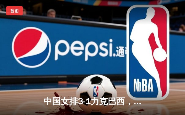 中国女排3-1力克巴西，张常宁首发李盈莹狂砍28分