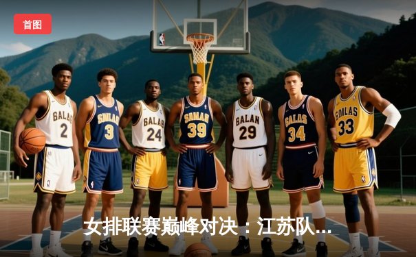 女排联赛巅峰对决：江苏队3-2险胜天津，张常宁独揽28分率队逆转