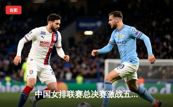 中国女排联赛总决赛激战五局，江苏女排逆转夺冠创历史