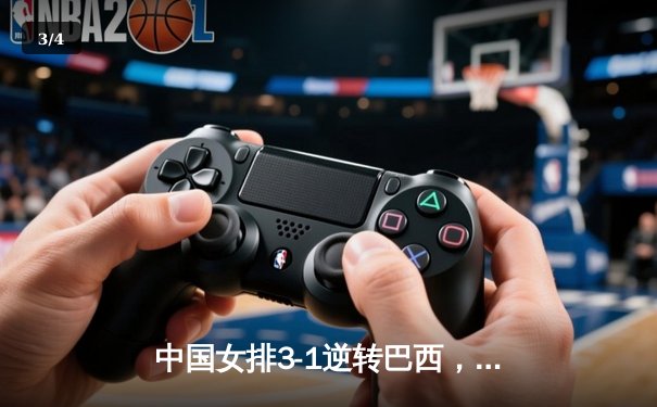 中国女排3-1逆转巴西，张常宁狂砍27分率队迎开门红 - 3