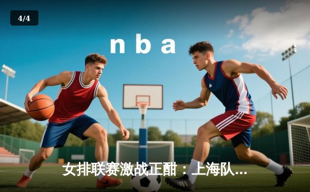 女排联赛激战正酣：上海队鏖战五局险胜天津，李盈莹独揽28分难救主 - 4