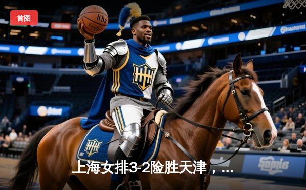 上海女排3-2险胜天津，李盈莹空砍38分难救主