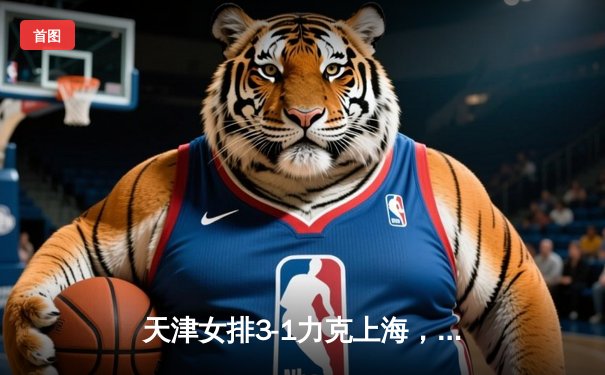 天津女排3-1力克上海，李盈莹独揽28分率队夺联赛开门红