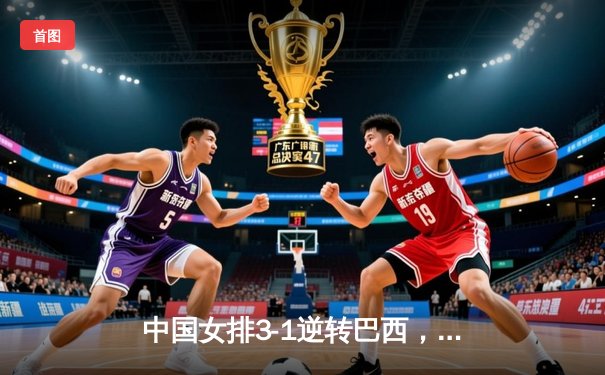 中国女排3-1逆转巴西，张常宁复出砍18分主宰决胜局