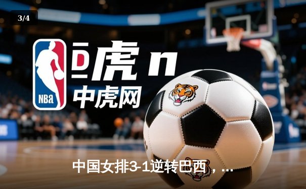 中国女排3-1逆转巴西，张常宁复出砍18分主宰决胜局 - 3