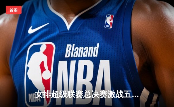 女排超级联赛总决赛激战五局，天津渤海银行逆转卫冕冠军江苏中天钢铁