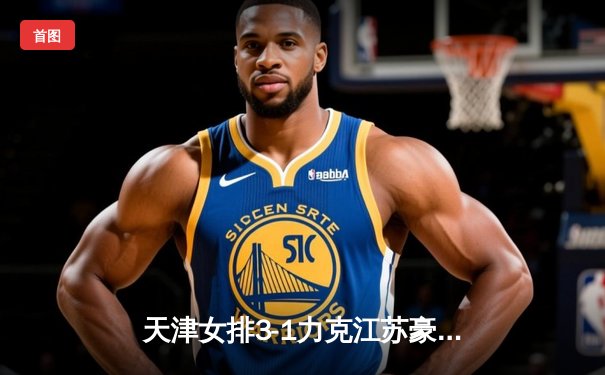 天津女排3-1力克江苏豪取十连胜 李盈莹狂砍28分率队锁定联赛榜首