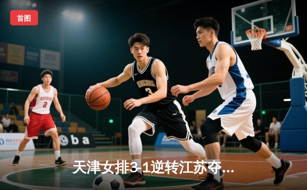 天津女排3-1逆转江苏夺联赛开门红，李盈莹28分对轰龚翔宇