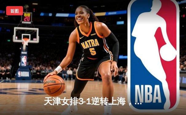 天津女排3-1逆转上海，李盈莹狂砍28分荣膺得分王
