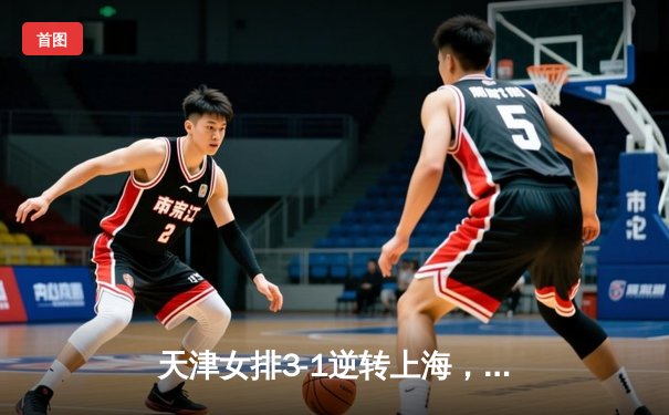 天津女排3-1逆转上海，李盈莹狂砍28分夺联赛冠军点