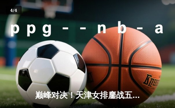 巅峰对决！天津女排鏖战五局险胜上海，李盈莹狂砍28分率队夺赛点 - 4