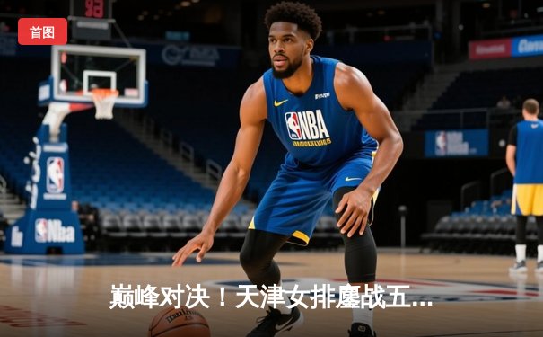 巅峰对决！天津女排鏖战五局险胜江苏，李盈莹狂砍38分率队挺进决赛