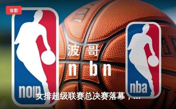 女排超级联赛总决赛落幕，天津队五局鏖战力克上海成功卫冕