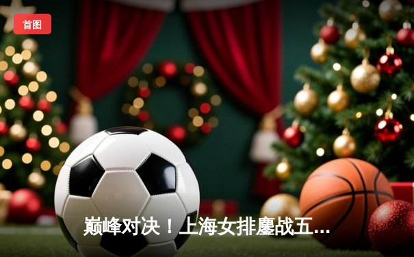 巅峰对决！上海女排鏖战五局力克天津，李盈莹空砍32分难挽败局