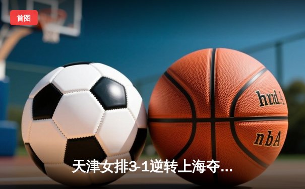 天津女排3-1逆转上海夺联赛第16冠，李盈莹狂砍28分制胜