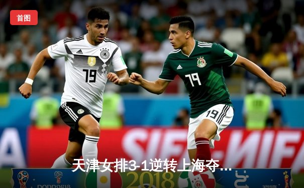 天津女排3-1逆转上海夺联赛第16冠，李盈莹狂砍28分主宰决胜局