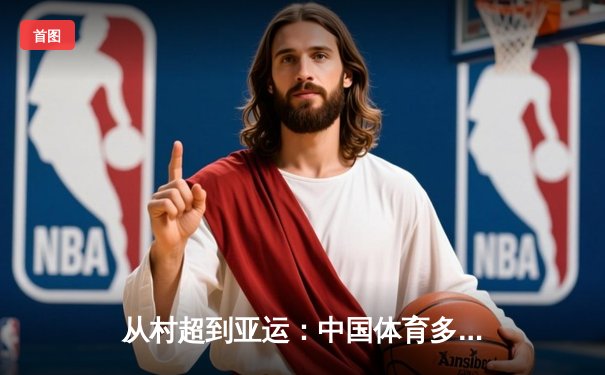 从村超到亚运：中国体育多元生态背后的全民狂欢与商业博弈
